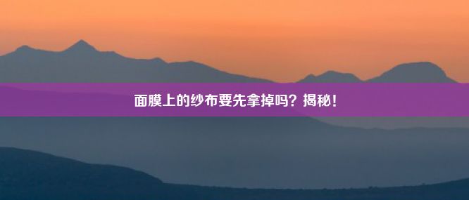 面膜上的纱布要先拿掉吗？揭秘！